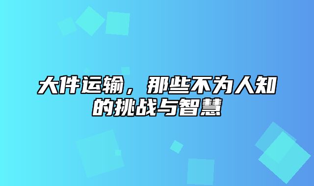 大件运输，那些不为人知的挑战与智慧