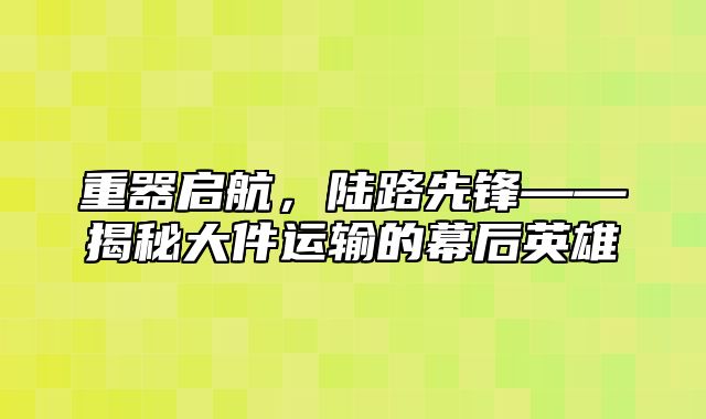 重器启航，陆路先锋——揭秘大件运输的幕后英雄