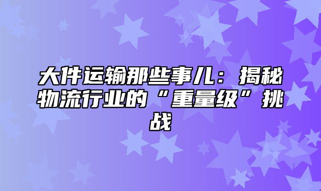 大件运输那些事儿：揭秘物流行业的“重量级”挑战