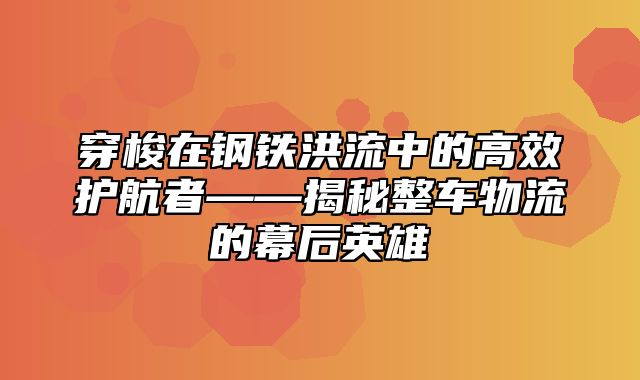 穿梭在钢铁洪流中的高效护航者——揭秘整车物流的幕后英雄