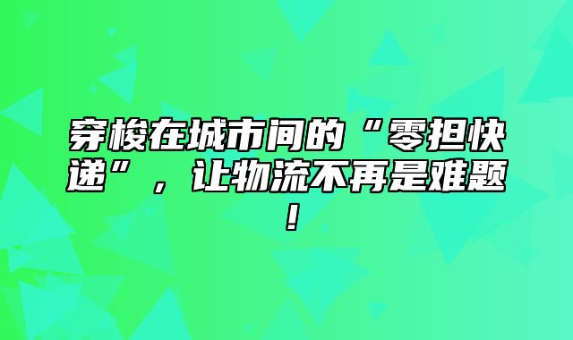 穿梭在城市间的“零担快递”，让物流不再是难题！