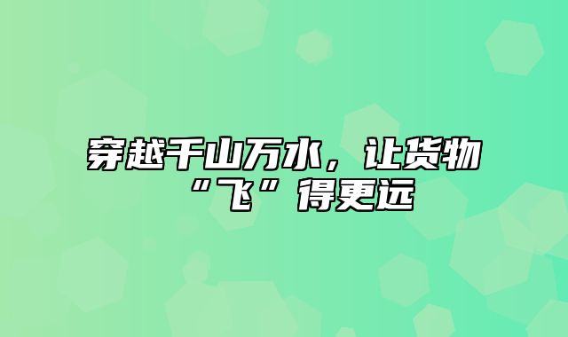 穿越千山万水，让货物“飞”得更远