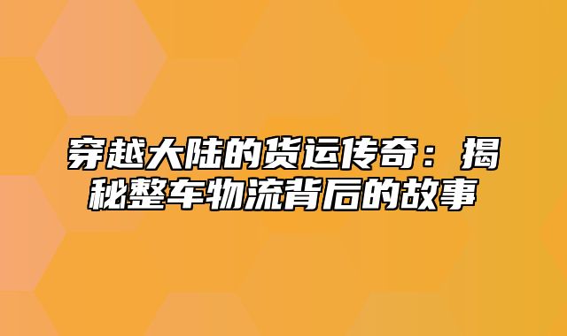 穿越大陆的货运传奇：揭秘整车物流背后的故事