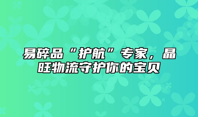 易碎品“护航”专家，晶旺物流守护你的宝贝