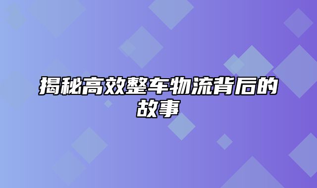 揭秘高效整车物流背后的故事