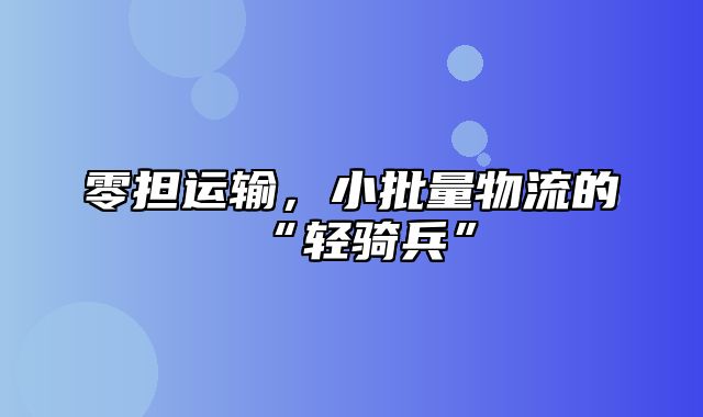 零担运输，小批量物流的“轻骑兵”